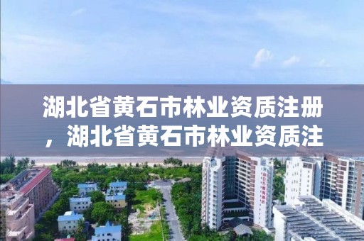 湖北省黄石市林业资质注册，湖北省黄石市林业资质注册查询