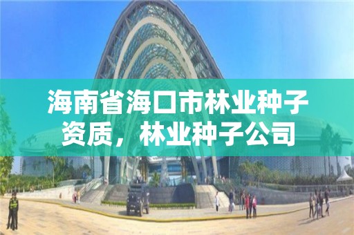 海南省海口市林业种子资质,林业种子公司