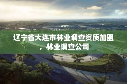 辽宁省大连市林业调查资质加盟，林业调查公司