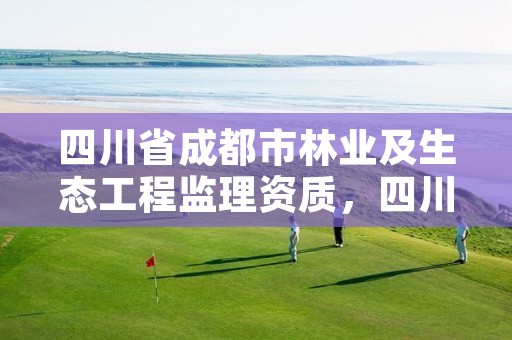 四川省成都市林业及生态工程监理资质,四川成都林业局