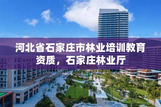 河北省石家庄市林业培训教育资质,石家庄林业厅