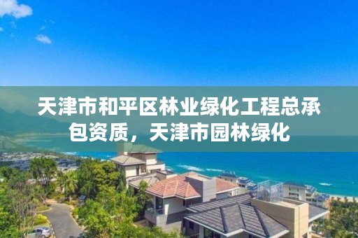 天津市和平区林业绿化工程总承包资质,天津市园林绿化