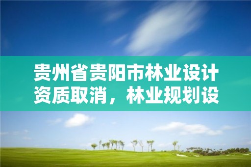 贵州省贵阳市林业设计资质取消,林业规划设计资质取消