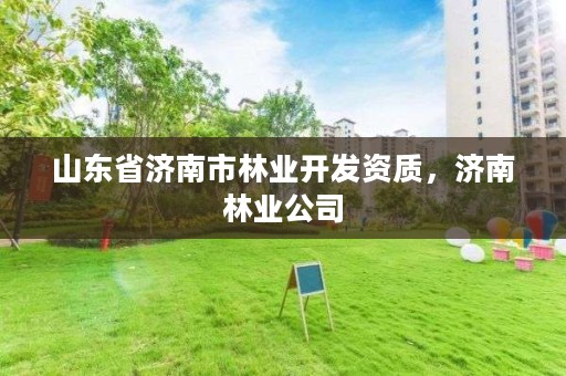 山东省济南市林业开发资质,济南林业公司