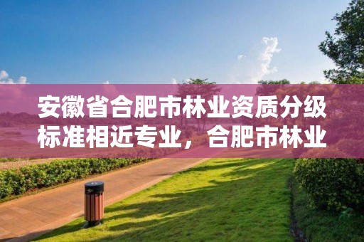 安徽省合肥市林业资质分级标准相近专业，合肥市林业职业技术学院