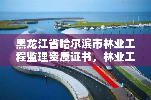 黑龙江省哈尔滨市林业工程监理资质证书,林业工程监理收费标准