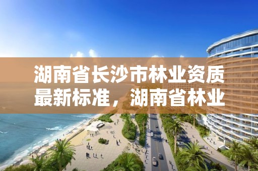 湖南省长沙市林业资质最新标准,湖南省林业局在长沙哪个区