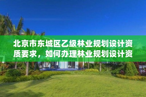 北京市东城区乙级林业规划设计资质要求,如何办理林业规划设计资质