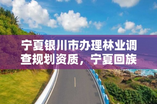宁夏银川市办理林业调查规划资质,宁夏回族自治区林业调查规划院