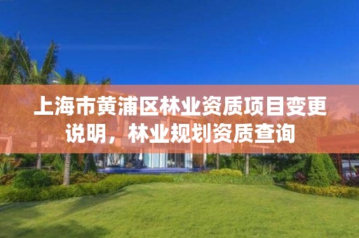 上海市黄浦区林业资质项目变更说明,林业规划资质查询