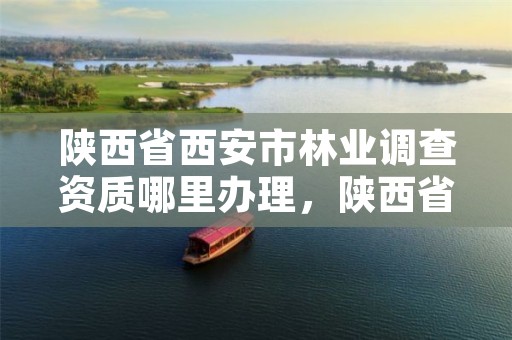 陕西省西安市林业调查资质哪里办理,陕西省林业调查规划设计院
