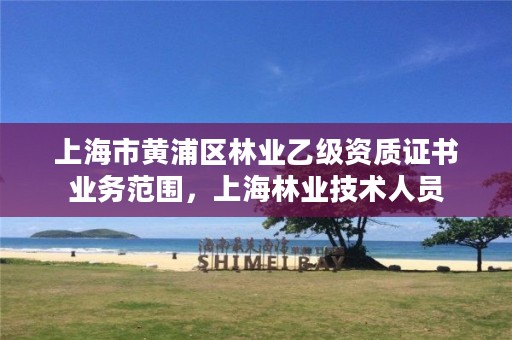 上海市黄浦区林业乙级资质证书业务范围,上海林业技术人员