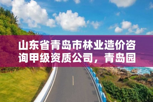 山东省青岛市林业造价咨询甲级资质公司,青岛园林林业