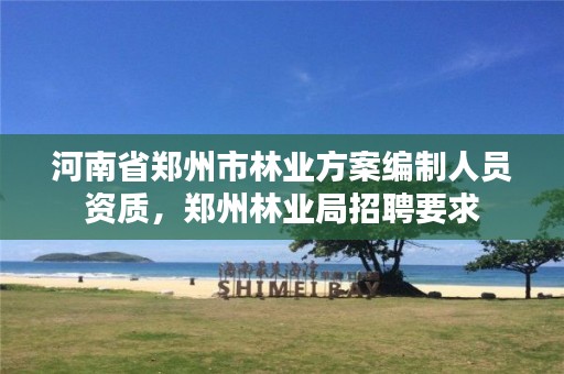 河南省郑州市林业方案编制人员资质,郑州林业局招聘要求