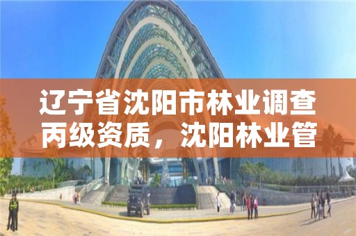 辽宁省沈阳市林业调查丙级资质，沈阳林业管理所