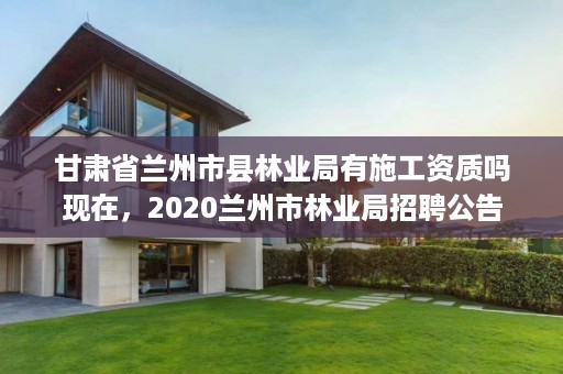 甘肃省兰州市县林业局有施工资质吗现在，2020兰州市林业局招聘公告