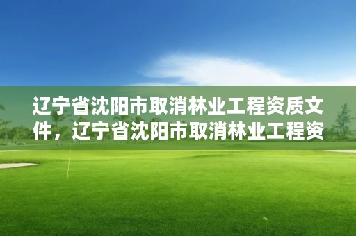 辽宁省沈阳市取消林业工程资质文件，辽宁省沈阳市取消林业工程资质文件公示