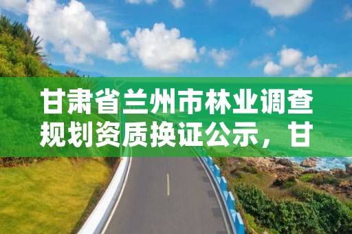 甘肃省兰州市林业调查规划资质换证公示，甘肃省兰州市林业和草原局