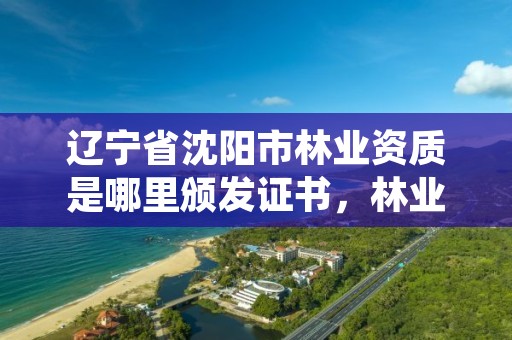 辽宁省沈阳市林业资质是哪里颁发证书，林业资质有哪些