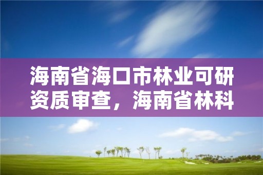 海南省海口市林业可研资质审查,海南省林科所官网