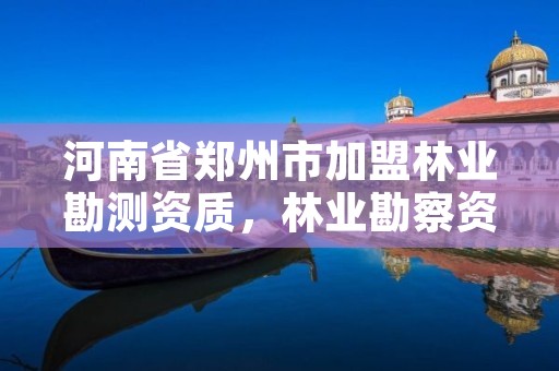 河南省郑州市加盟林业勘测资质,林业勘察资质在哪里申请