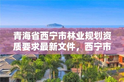 青海省西宁市林业规划资质要求最新文件，西宁市林业管理条例