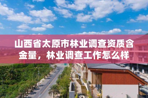 山西省太原市林业调查资质含金量,林业调查工作怎么样