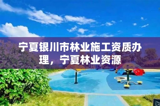 宁夏银川市林业施工资质办理，宁夏林业资源
