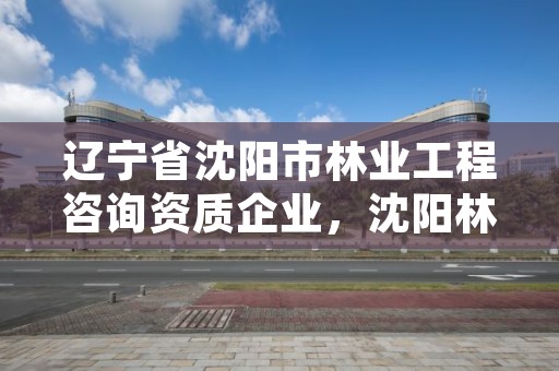 辽宁省沈阳市林业工程咨询资质企业，沈阳林业局在什么地方