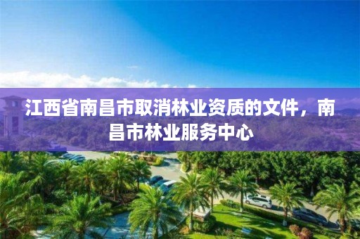 江西省南昌市取消林业资质的文件,南昌市林业服务中心