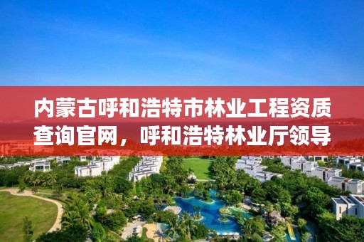 内蒙古呼和浩特市林业工程资质查询官网,呼和浩特林业厅领导一览表
