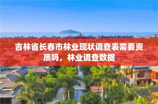 吉林省长春市林业现状调查表需要资质吗，林业调查数据