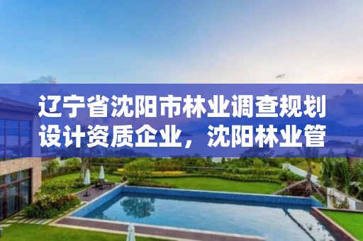 辽宁省沈阳市林业调查规划设计资质企业，沈阳林业管理所