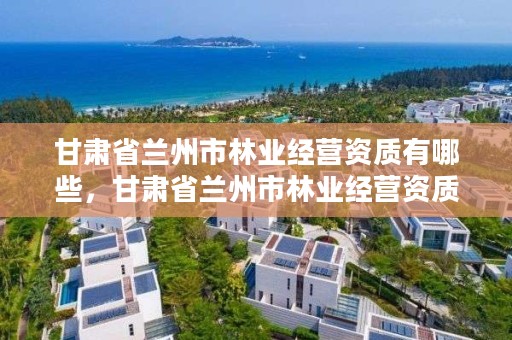 甘肃省兰州市林业经营资质有哪些，甘肃省兰州市林业经营资质有哪些单位