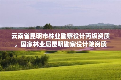 云南省昆明市林业勘察设计丙级资质,国家林业局昆明勘察设计院资质