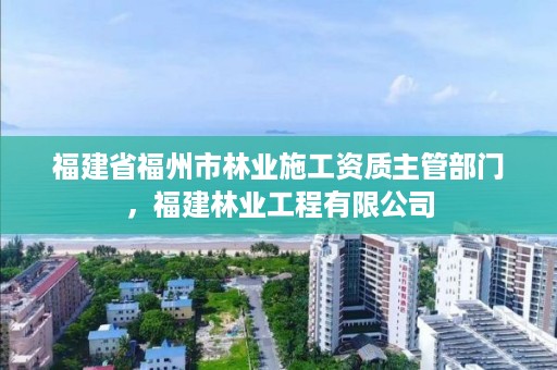 福建省福州市林业施工资质主管部门,福建林业工程有限公司