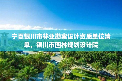 宁夏银川市林业勘察设计资质单位清单，银川市园林规划设计院