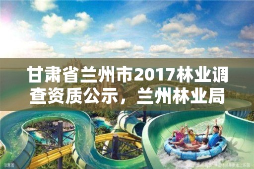 甘肃省兰州市2017林业调查资质公示，兰州林业局电话号码