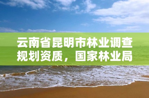 云南省昆明市林业调查规划资质,国家林业局昆明勘察设计研究院