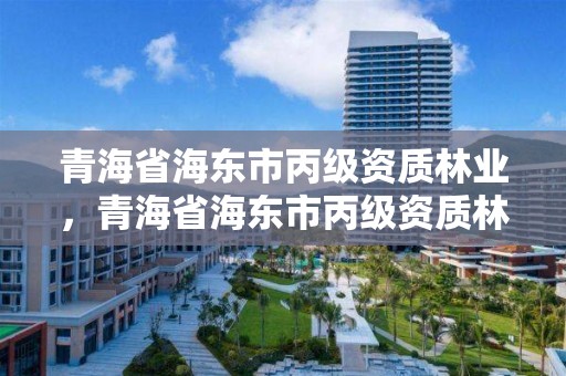 青海省海东市丙级资质林业,青海省海东市丙级资质林业公司名单