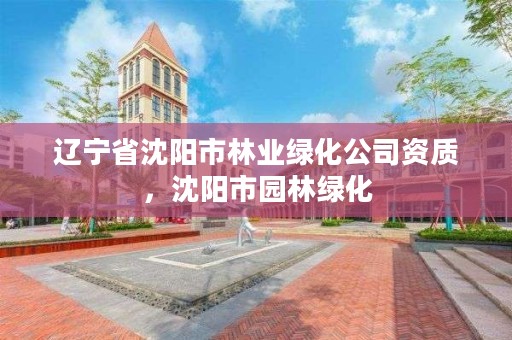 辽宁省沈阳市林业绿化公司资质，沈阳市园林绿化