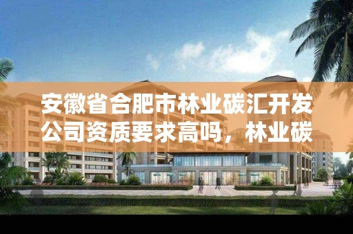 安徽省合肥市林业碳汇开发公司资质要求高吗,林业碳汇项目审定和核证指南