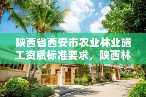 陕西省西安市农业林业施工资质标准要求,陕西林业绿化工程有限公司