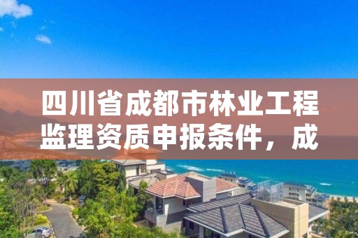 四川省成都市林业工程监理资质申报条件,成都林业工程师
