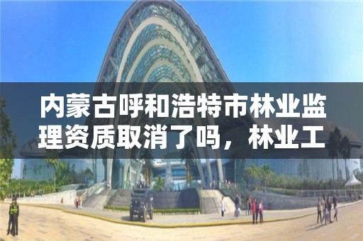 内蒙古呼和浩特市林业监理资质取消了吗,林业工程监理资质取消