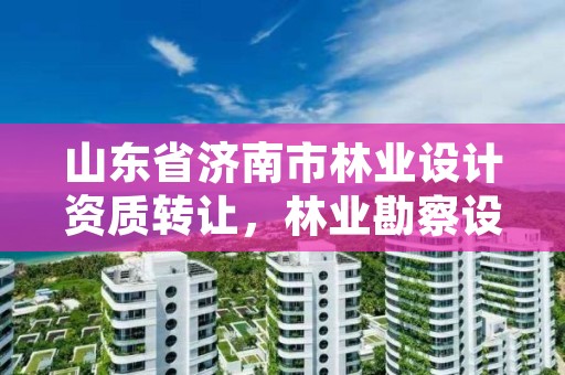 山东省济南市林业设计资质转让,林业勘察设计资质转让