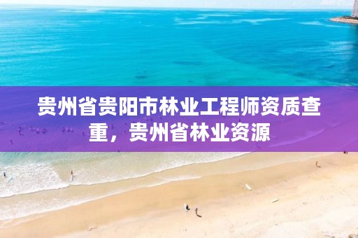 贵州省贵阳市林业工程师资质查重,贵州省林业资源