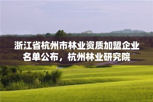 浙江省杭州市林业资质加盟企业名单公布,杭州林业研究院