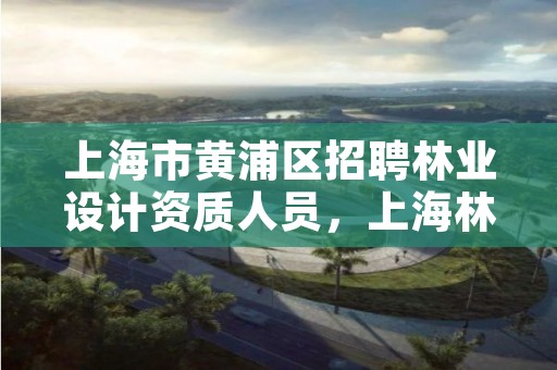 上海市黄浦区招聘林业设计资质人员,上海林业局招聘