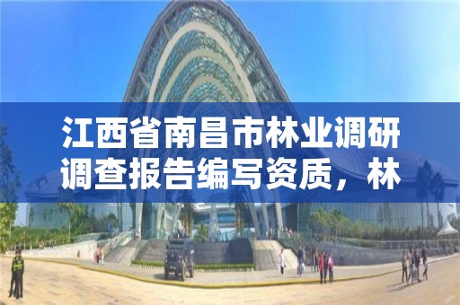 江西省南昌市林业调研调查报告编写资质,林业调查报告是什么单位做